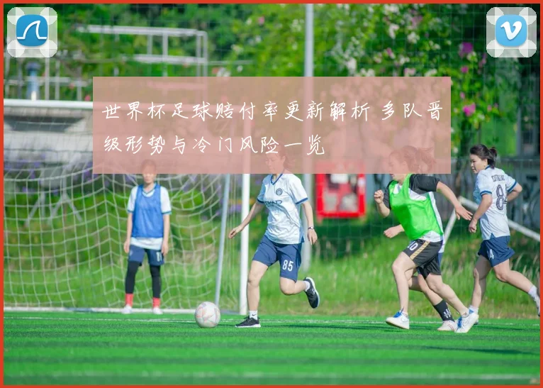 世界杯足球赔付率更新解析 多队晋级形势与冷门风险一览