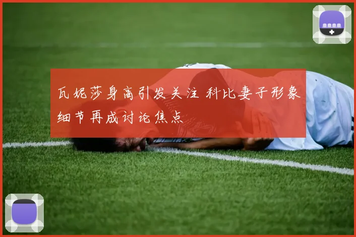 瓦妮莎身高引发关注 科比妻子形象细节再成讨论焦点