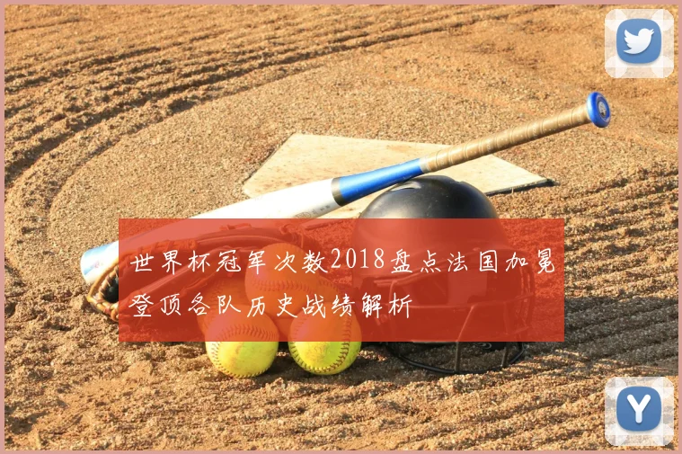 世界杯冠军次数2018盘点法国加冕登顶各队历史战绩解析