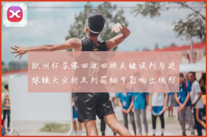 欧洲杯录像回放回顾关键误判与进球镜头分析及判罚细节影响出线形势