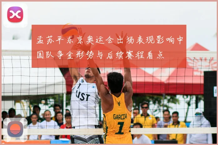 孟苏平东京奥运会出场表现影响中国队争金形势与后续赛程看点