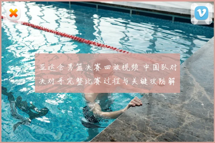 亚运会男篮决赛回放视频 中国队对决对手完整比赛过程与关键攻防解析