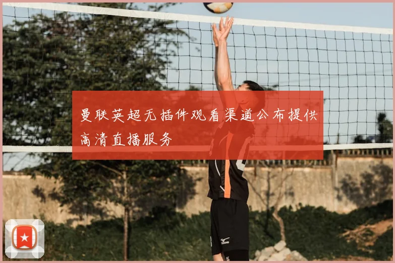 曼联英超无插件观看渠道公布提供高清直播服务