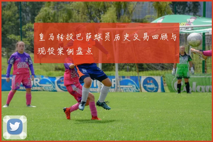 皇马转投巴萨球员历史交易回顾与现役案例盘点