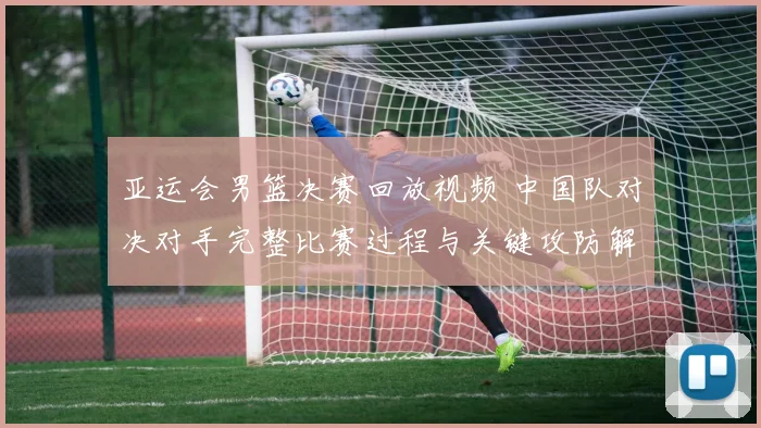 亚运会男篮决赛回放视频 中国队对决对手完整比赛过程与关键攻防解析