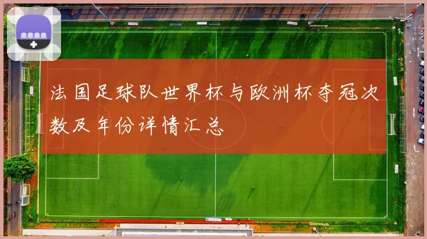 法国足球队世界杯与欧洲杯夺冠次数及年份详情汇总