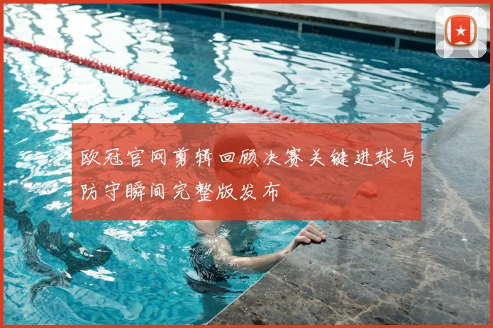 欧冠官网剪辑回顾决赛关键进球与防守瞬间完整版发布