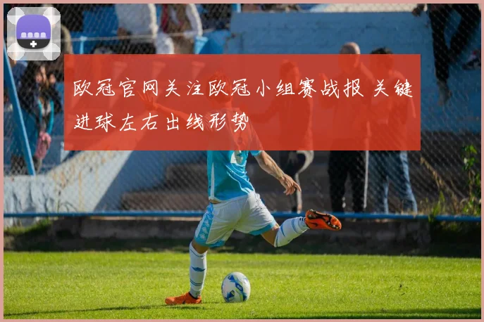 欧冠官网关注欧冠小组赛战报 关键进球左右出线形势