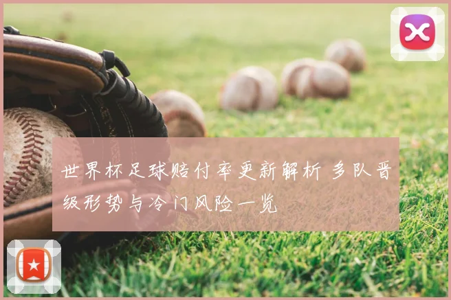 世界杯足球赔付率更新解析 多队晋级形势与冷门风险一览