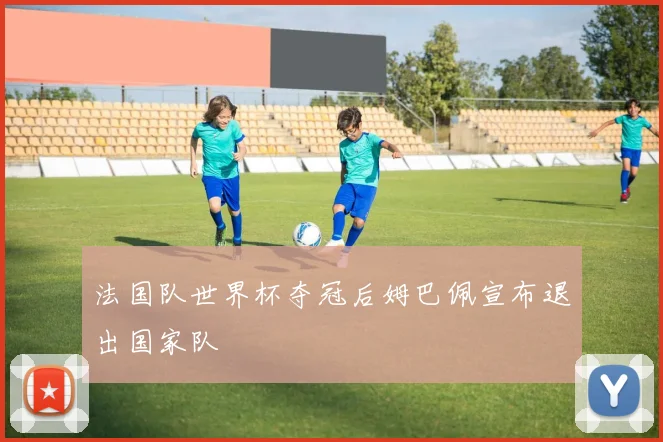 法国队世界杯夺冠后姆巴佩宣布退出国家队