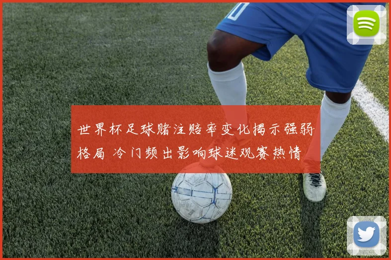 世界杯足球赌注赔率变化揭示强弱格局 冷门频出影响球迷观赛热情