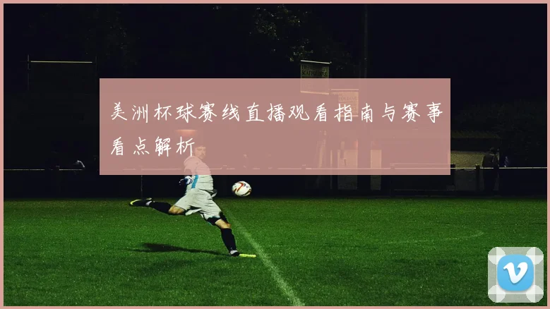 美洲杯球赛线直播观看指南与赛事看点解析