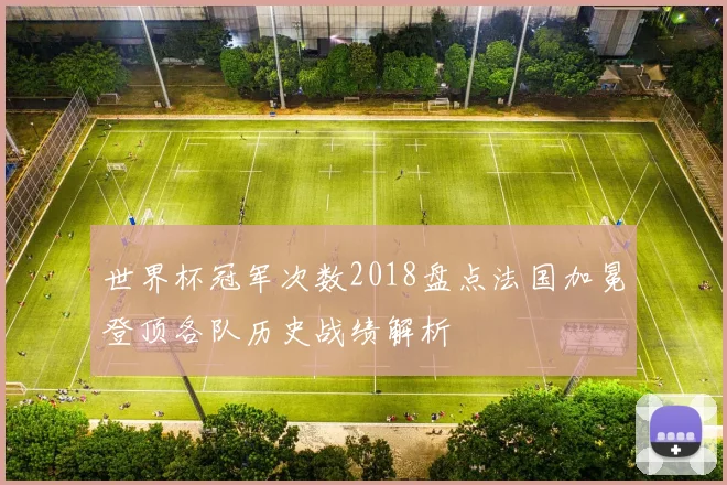 世界杯冠军次数2018盘点法国加冕登顶各队历史战绩解析