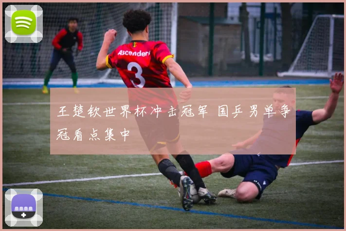 王楚钦世界杯冲击冠军 国乒男单争冠看点集中