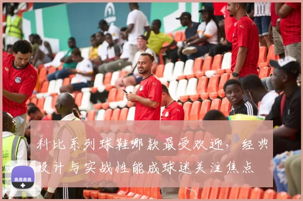 科比系列球鞋哪款最受欢迎，经典设计与实战性能成球迷关注焦点