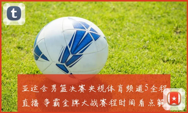 亚运会男篮决赛央视体育频道5全程直播 争霸金牌大战赛程时间看点解析