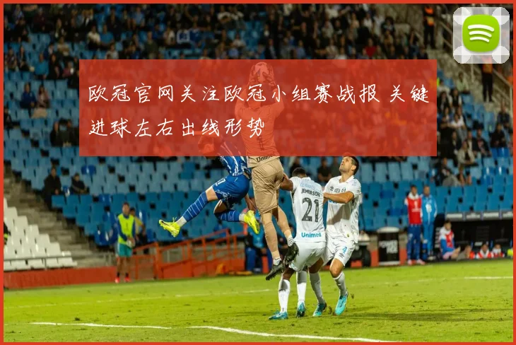 欧冠官网关注欧冠小组赛战报 关键进球左右出线形势