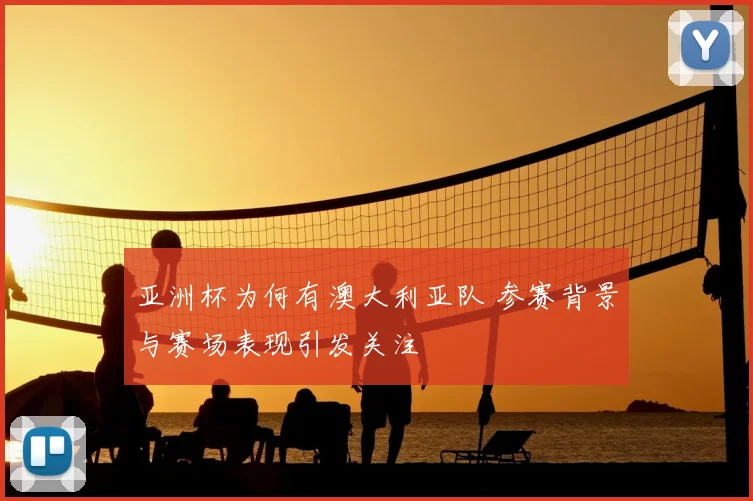 亚洲杯为何有澳大利亚队 参赛背景与赛场表现引发关注
