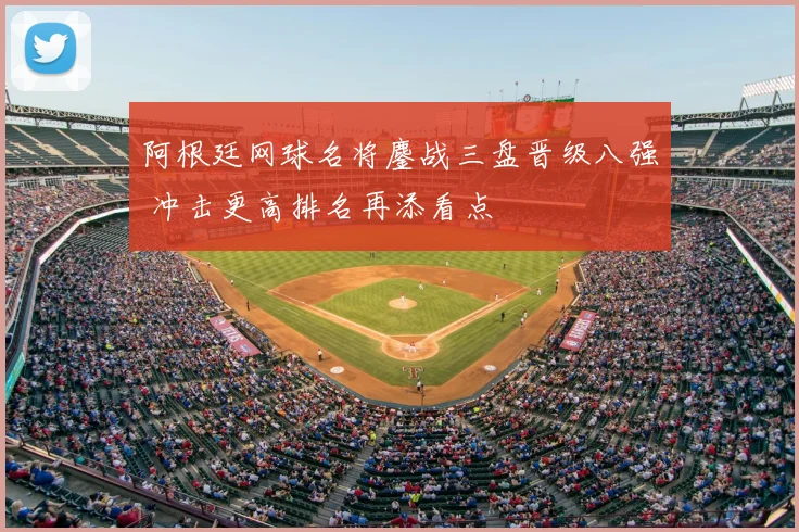 阿根廷网球名将鏖战三盘晋级八强 冲击更高排名再添看点