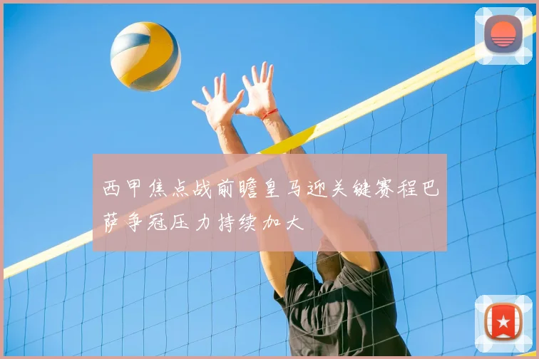 西甲焦点战前瞻皇马迎关键赛程巴萨争冠压力持续加大