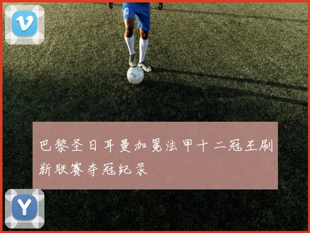 巴黎圣日耳曼加冕法甲十二冠王刷新联赛夺冠纪录