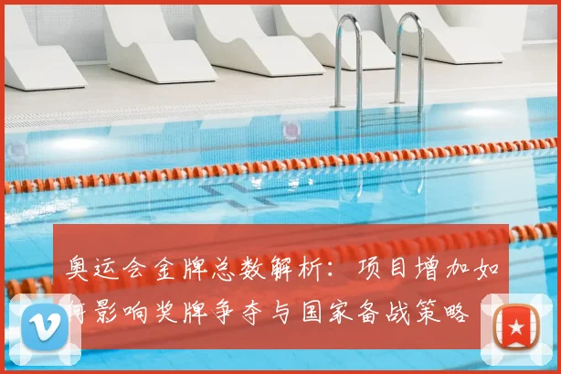 奥运会金牌总数解析：项目增加如何影响奖牌争夺与国家备战策略