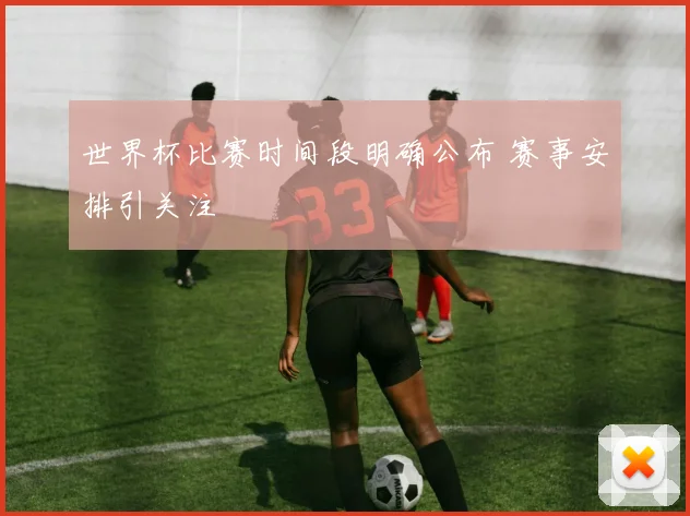 世界杯比赛时间段明确公布 赛事安排引关注