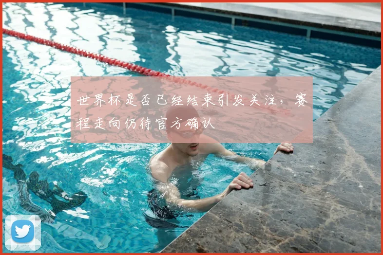 世界杯是否已经结束引发关注，赛程走向仍待官方确认