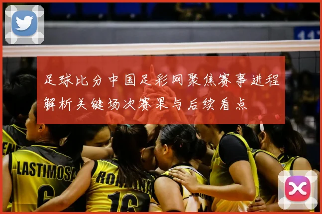 足球比分中国足彩网聚焦赛事进程解析关键场次赛果与后续看点
