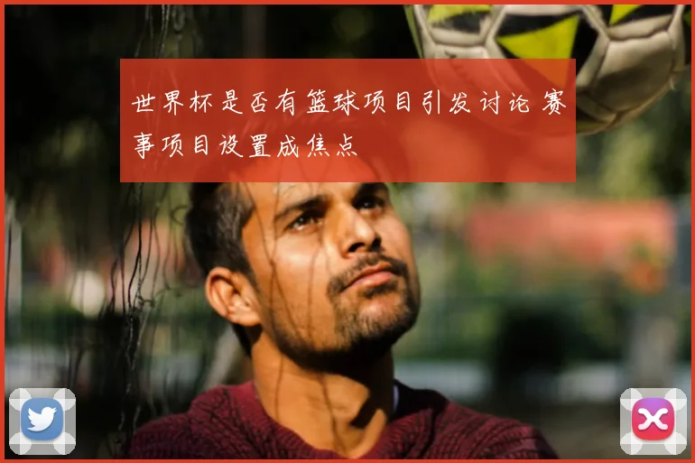 世界杯是否有篮球项目引发讨论 赛事项目设置成焦点