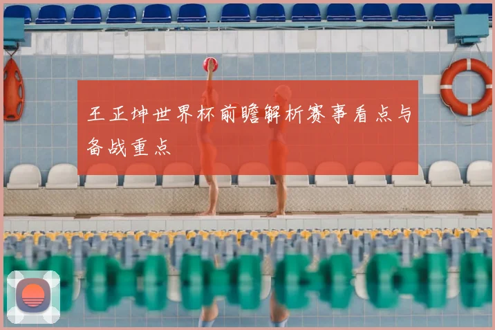 王正坤世界杯前瞻解析赛事看点与备战重点