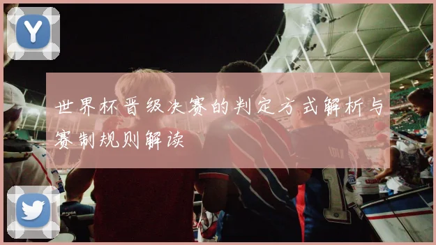 世界杯晋级决赛的判定方式解析与赛制规则解读