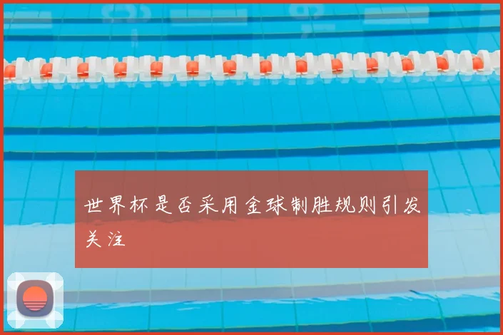 世界杯是否采用金球制胜规则引发关注