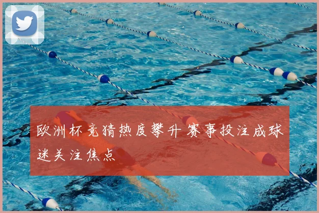 欧洲杯竞猜热度攀升 赛事投注成球迷关注焦点