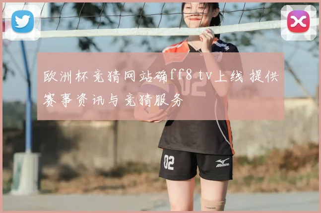 欧洲杯竞猜网站确ff8 tv上线 提供赛事资讯与竞猜服务