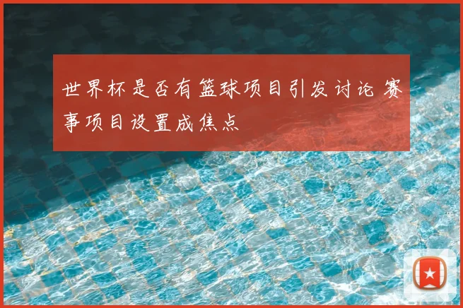 世界杯是否有篮球项目引发讨论 赛事项目设置成焦点