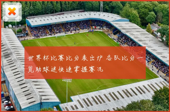 世界杯比赛比分表出炉 各队比分一览助球迷快速掌握赛况