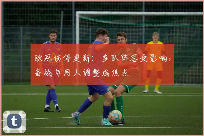 欧冠伤停更新:多队阵容受影响,备战与用人调整成焦点