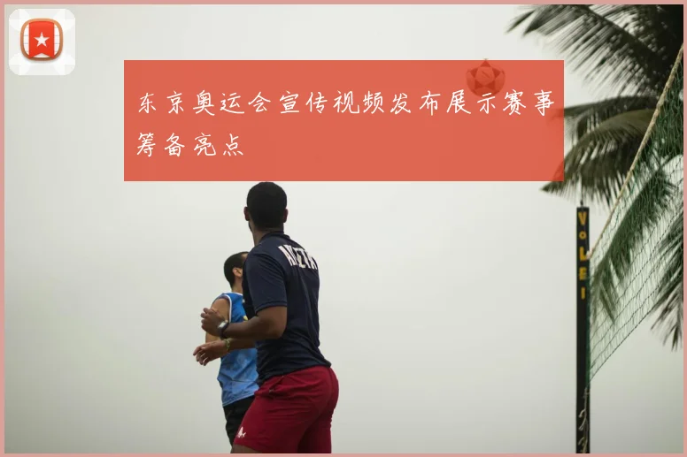 东京奥运会宣传视频发布展示赛事筹备亮点