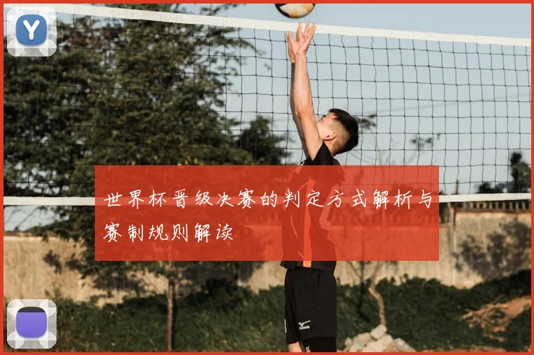 世界杯晋级决赛的判定方式解析与赛制规则解读